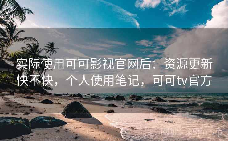 实际使用可可影视官网后：资源更新快不快，个人使用笔记，可可tv官方