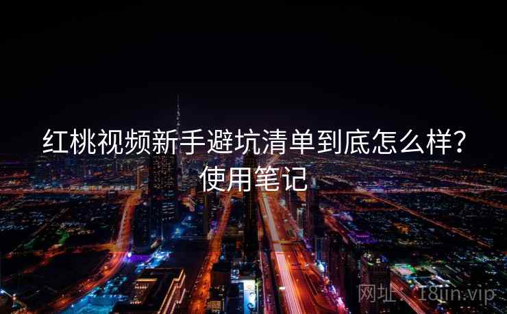 红桃视频新手避坑清单到底怎么样？使用笔记