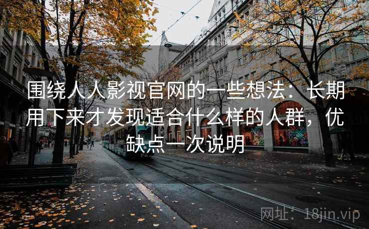 围绕人人影视官网的一些想法:长期用下来才发现适合什么样的人群,优缺点一次说明 围绕人人影视官网的一些想法:长期用下来才发现适合什么样的人群,优缺点一次说明