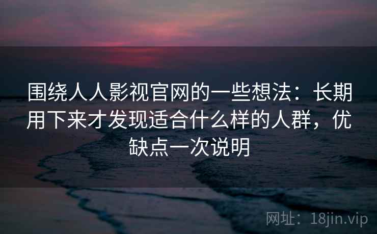 围绕人人影视官网的一些想法:长期用下来才发现适合什么样的人群,优缺点一次说明 围绕人人影视官网的一些想法:长期用下来才发现适合什么样的人群,优缺点一次说明