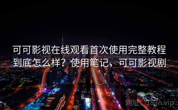 可可影视在线观看首次使用完整教程到底怎么样?使用笔记,可可影视剧 可可影视在线观看首次使用完整教程到底怎么样?使用笔记,可可影视剧