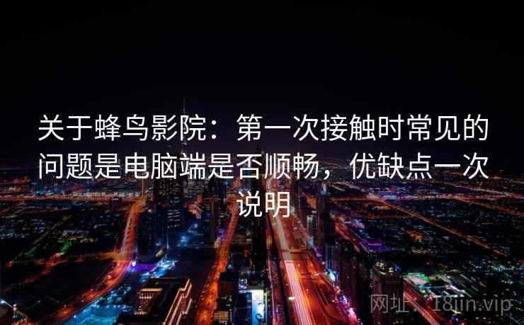 关于蜂鸟影院：第一次接触时常见的问题是电脑端是否顺畅，优缺点一次说明