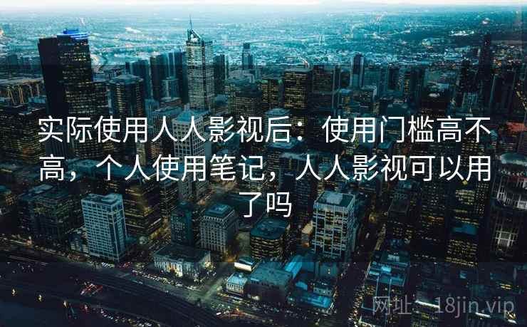 实际使用人人影视后：使用门槛高不高，个人使用笔记，人人影视可以用了吗