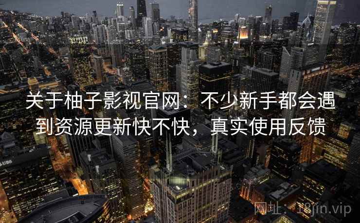 关于柚子影视官网：不少新手都会遇到资源更新快不快，真实使用反馈