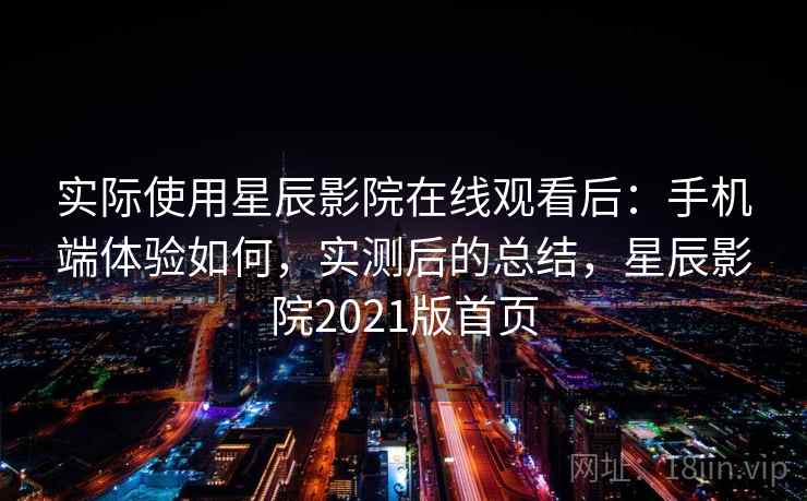实际使用星辰影院在线观看后：手机端体验如何，实测后的总结，星辰影院2021版首页