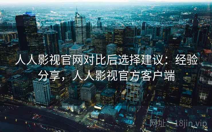 人人影视官网对比后选择建议：经验分享，人人影视官方客户端