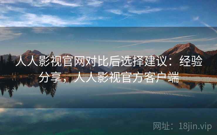 人人影视官网对比后选择建议：经验分享，人人影视官方客户端