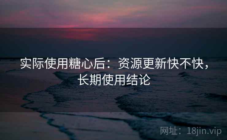 实际使用糖心后：资源更新快不快，长期使用结论