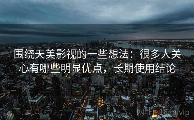 围绕天美影视的一些想法：很多人关心有哪些明显优点，长期使用结论