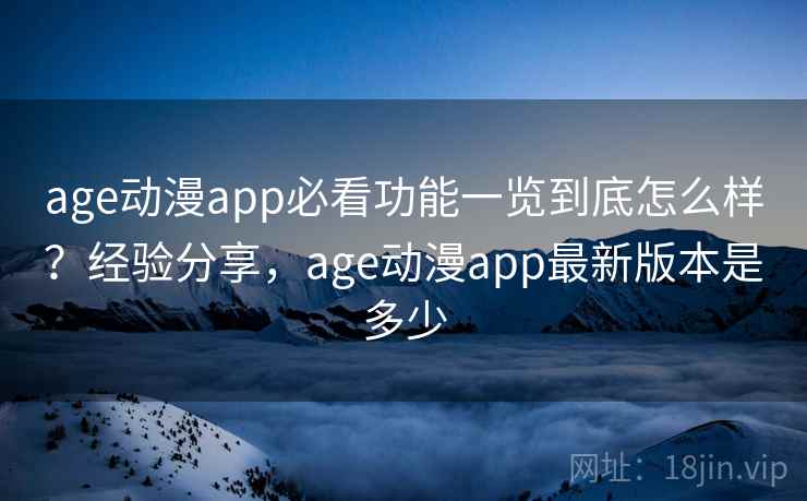 age动漫app必看功能一览到底怎么样？经验分享，age动漫app最新版本是多少