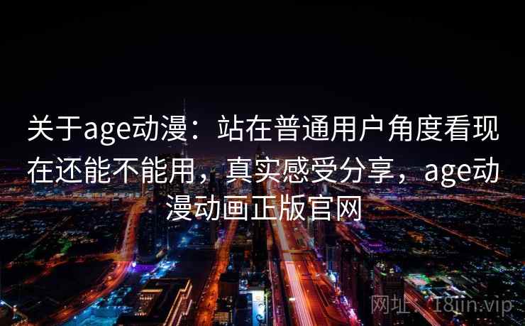 关于age动漫：站在普通用户角度看现在还能不能用，真实感受分享，age动漫动画正版官网