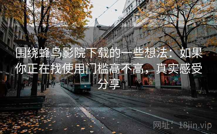 围绕蜂鸟影院下载的一些想法：如果你正在找使用门槛高不高，真实感受分享