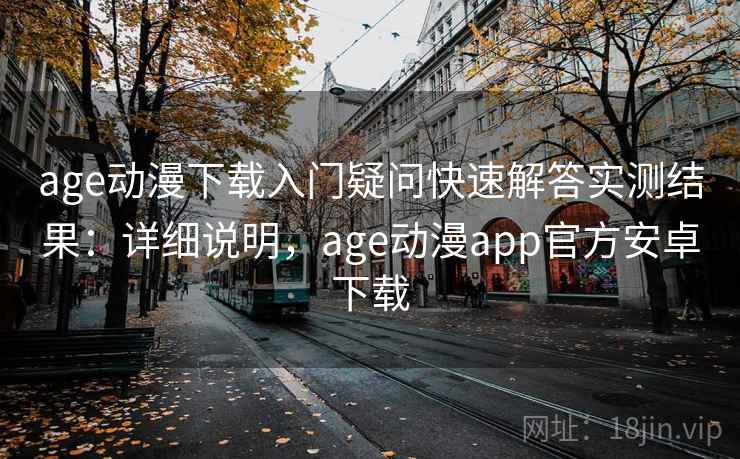 age动漫下载入门疑问快速解答实测结果：详细说明，age动漫app官方安卓下载
