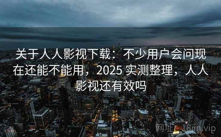 关于人人影视下载：不少用户会问现在还能不能用，2025 实测整理，人人影视还有效吗