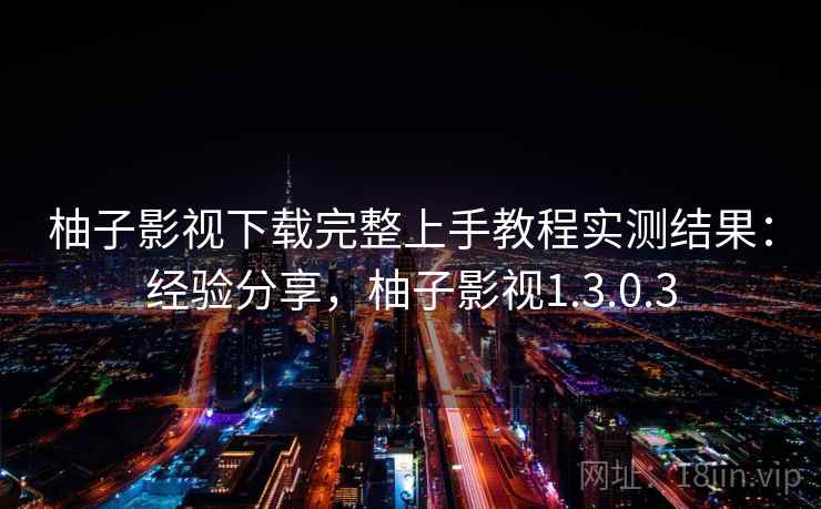 柚子影视下载完整上手教程实测结果:经验分享,柚子影视1.3.0.3 柚子影视下载完整上手教程实测结果:经验分享,柚子影视1.3.0.3