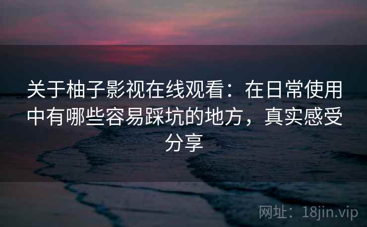 关于柚子影视在线观看:在日常使用中有哪些容易踩坑的地方,真实感受分享 关于柚子影视在线观看:在日常使用中有哪些容易踩坑的地方,真实感受分享