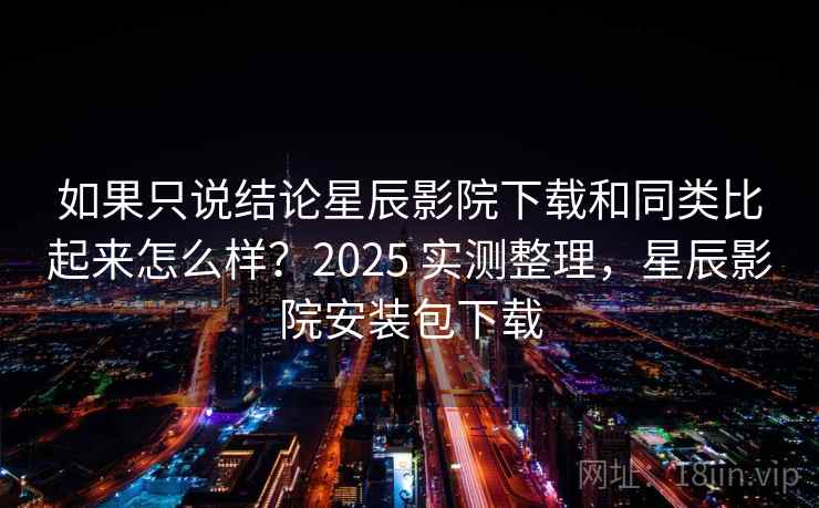 如果只说结论星辰影院下载和同类比起来怎么样?2025 实测整理,星辰影院安装包下载 如果只说结论星辰影院下载和同类比起来怎么样?2025 实测整理,星辰影院安装包下载