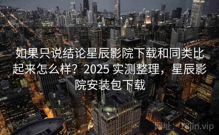 如果只说结论星辰影院下载和同类比起来怎么样?2025 实测整理,星辰影院安装包下载 如果只说结论星辰影院下载和同类比起来怎么样?2025 实测整理,星辰影院安装包下载