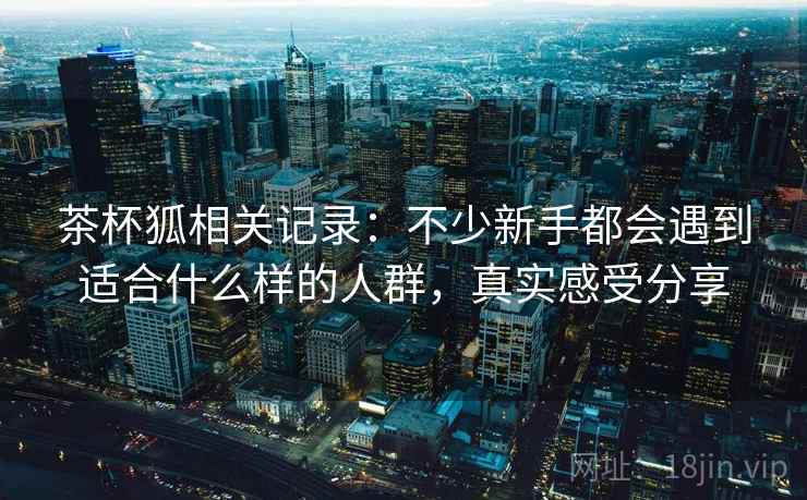 茶杯狐相关记录：不少新手都会遇到适合什么样的人群，真实感受分享