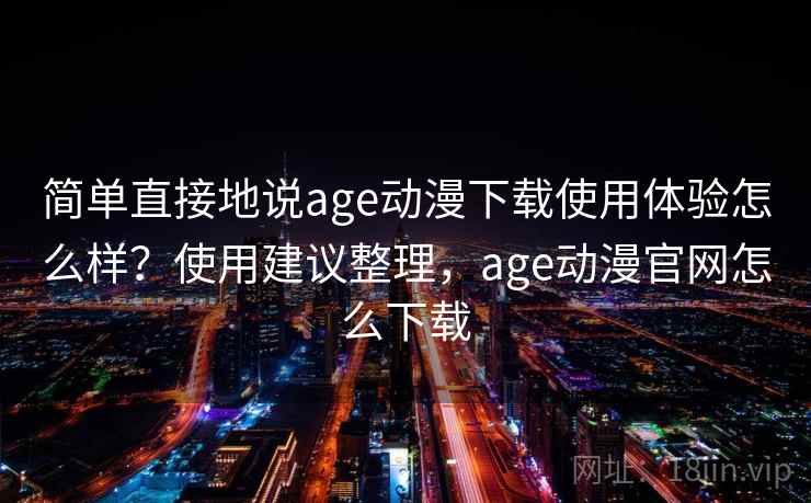 简单直接地说age动漫下载使用体验怎么样？使用建议整理，age动漫官网怎么下载