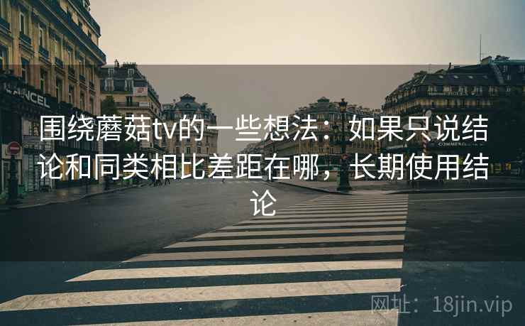 围绕蘑菇tv的一些想法:如果只说结论和同类相比差距在哪,长期使用结论 围绕蘑菇tv的一些想法:如果只说结论和同类相比差距在哪,长期使用结论