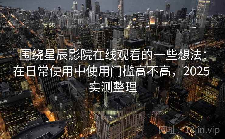围绕星辰影院在线观看的一些想法:在日常使用中使用门槛高不高,2025 实测整理 围绕星辰影院在线观看的一些想法:在日常使用中使用门槛高不高,2025 实测整理