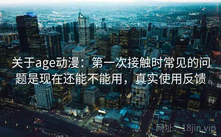 关于age动漫:第一次接触时常见的问题是现在还能不能用,真实使用反馈 关于age动漫:第一次接触时常见的问题是现在还能不能用,真实使用反馈