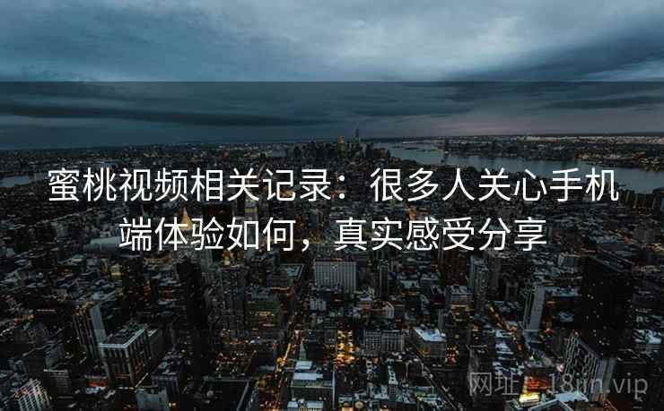 蜜桃视频相关记录:很多人关心手机端体验如何,真实感受分享 蜜桃视频相关记录:很多人关心手机端体验如何,真实感受分享