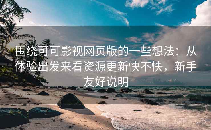 围绕可可影视网页版的一些想法：从体验出发来看资源更新快不快，新手友好说明
