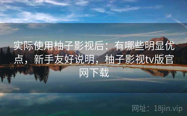 实际使用柚子影视后:有哪些明显优点,新手友好说明,柚子影视tv版官网下载 实际使用柚子影视后:有哪些明显优点,新手友好说明,柚子影视tv版官网下载
