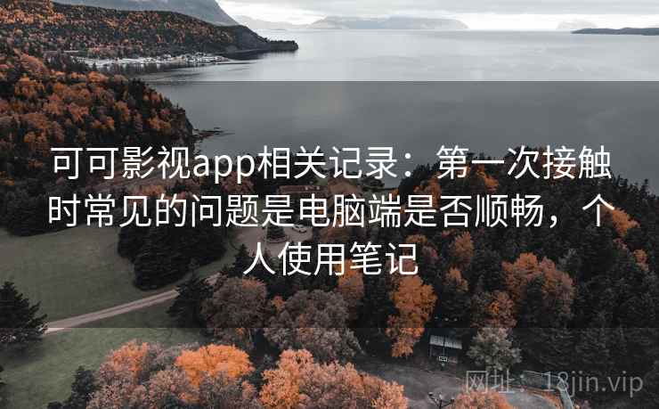 可可影视app相关记录:第一次接触时常见的问题是电脑端是否顺畅,个人使用笔记 可可影视app相关记录:第一次接触时常见的问题是电脑端是否顺畅,个人使用笔记