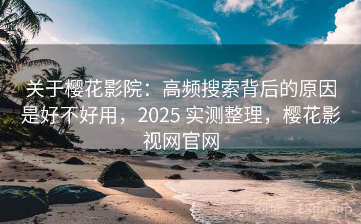 关于樱花影院:高频搜索背后的原因是好不好用,2025 实测整理,樱花影视网官网 关于樱花影院:高频搜索背后的原因是好不好用,2025 实测整理,樱花影视网官网