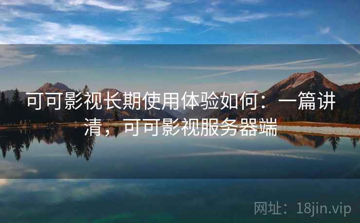 可可影视长期使用体验如何：一篇讲清，可可影视服务器端