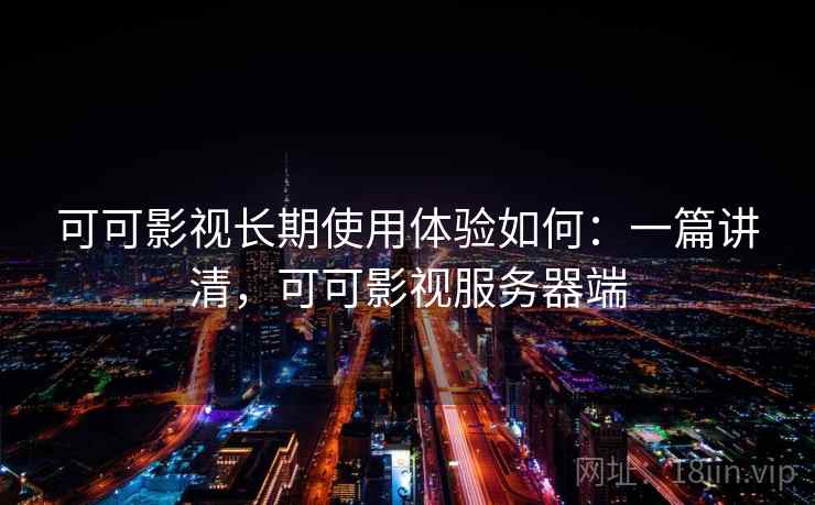 可可影视长期使用体验如何：一篇讲清，可可影视服务器端