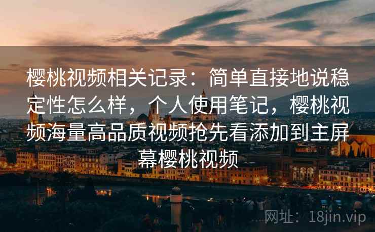 樱桃视频相关记录：简单直接地说稳定性怎么样，个人使用笔记，樱桃视频海量高品质视频抢先看添加到主屏幕樱桃视频