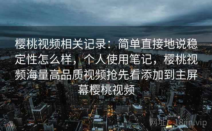 樱桃视频相关记录：简单直接地说稳定性怎么样，个人使用笔记，樱桃视频海量高品质视频抢先看添加到主屏幕樱桃视频