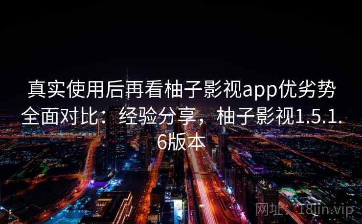 真实使用后再看柚子影视app优劣势全面对比：经验分享，柚子影视1.5.1.6版本