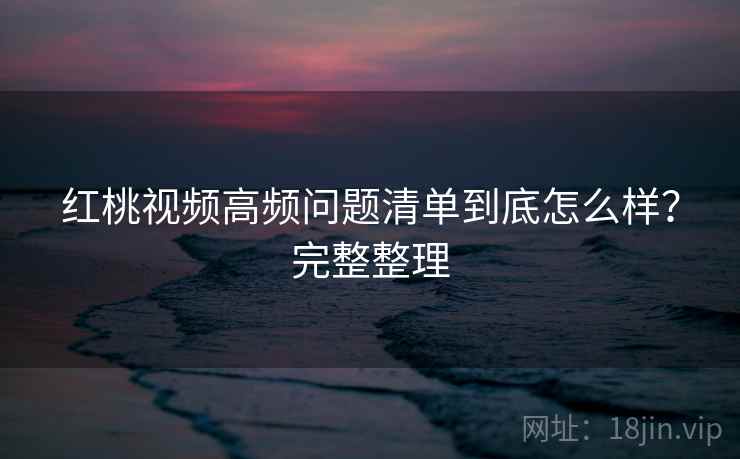 红桃视频高频问题清单到底怎么样?完整整理 红桃视频高频问题清单到底怎么样?完整整理