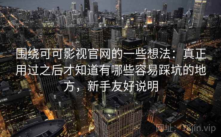 围绕可可影视官网的一些想法:真正用过之后才知道有哪些容易踩坑的地方,新手友好说明 围绕可可影视官网的一些想法:真正用过之后才知道有哪些容易踩坑的地方,新手友好说明