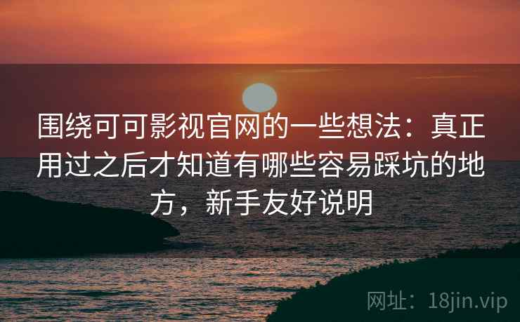 围绕可可影视官网的一些想法:真正用过之后才知道有哪些容易踩坑的地方,新手友好说明 围绕可可影视官网的一些想法:真正用过之后才知道有哪些容易踩坑的地方,新手友好说明