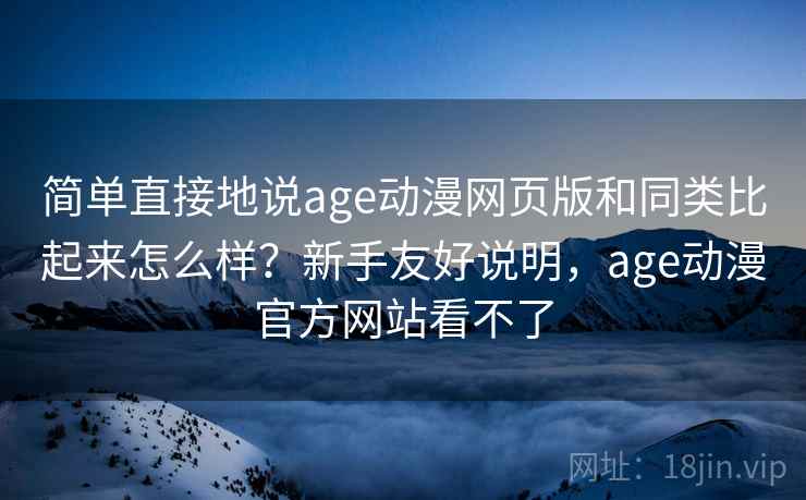 简单直接地说age动漫网页版和同类比起来怎么样?新手友好说明,age动漫官方网站看不了 简单直接地说age动漫网页版和同类比起来怎么样?新手友好说明,age动漫官方网站看不了