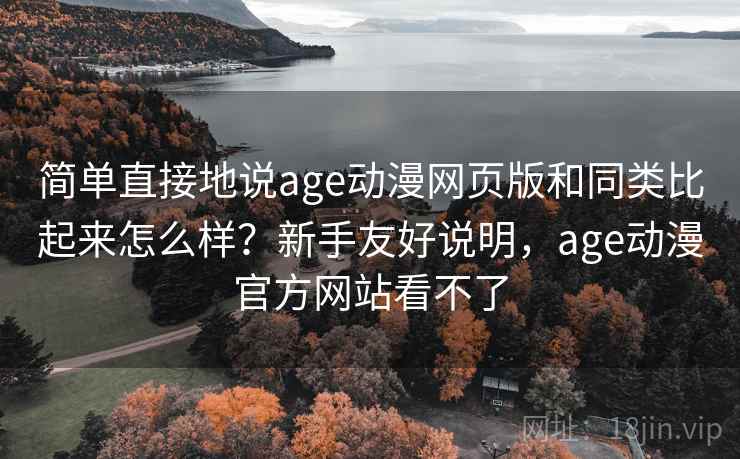 简单直接地说age动漫网页版和同类比起来怎么样?新手友好说明,age动漫官方网站看不了 简单直接地说age动漫网页版和同类比起来怎么样?新手友好说明,age动漫官方网站看不了