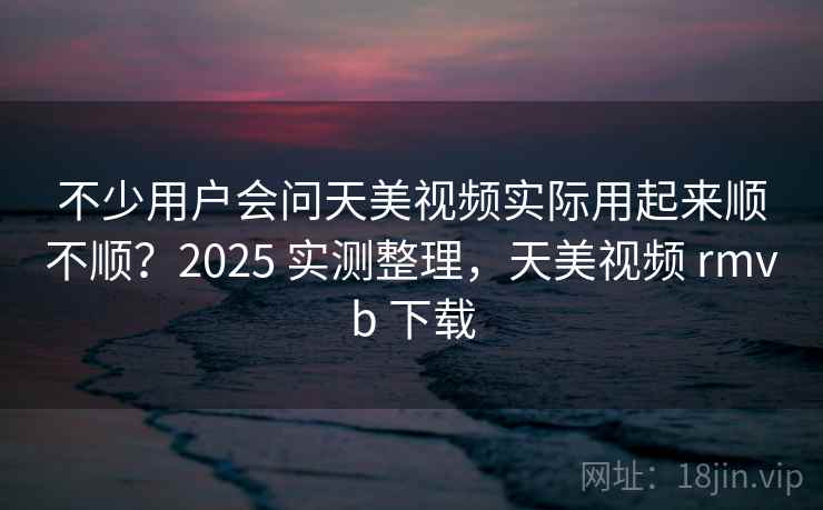 不少用户会问天美视频实际用起来顺不顺?2025 实测整理,天美视频 rmvb 下载 不少用户会问天美视频实际用起来顺不顺?2025 实测整理,天美视频 rmvb 下载