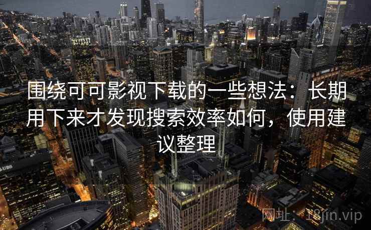 围绕可可影视下载的一些想法:长期用下来才发现搜索效率如何,使用建议整理 围绕可可影视下载的一些想法:长期用下来才发现搜索效率如何,使用建议整理