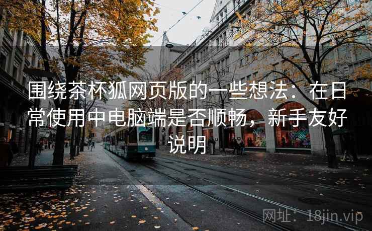 围绕茶杯狐网页版的一些想法：在日常使用中电脑端是否顺畅，新手友好说明