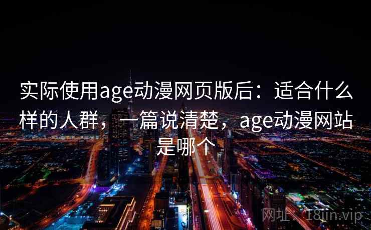 实际使用age动漫网页版后:适合什么样的人群,一篇说清楚,age动漫网站是哪个 实际使用age动漫网页版后:适合什么样的人群,一篇说清楚,age动漫网站是哪个