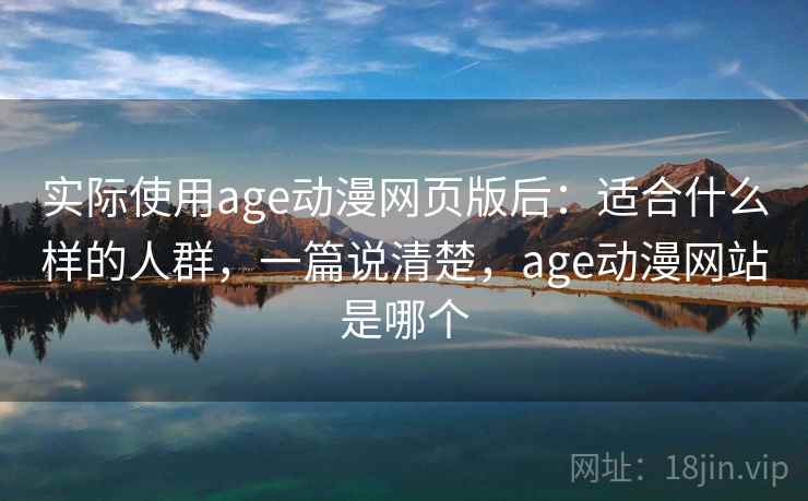实际使用age动漫网页版后:适合什么样的人群,一篇说清楚,age动漫网站是哪个 实际使用age动漫网页版后:适合什么样的人群,一篇说清楚,age动漫网站是哪个