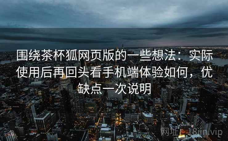 围绕茶杯狐网页版的一些想法:实际使用后再回头看手机端体验如何,优缺点一次说明 围绕茶杯狐网页版的一些想法:实际使用后再回头看手机端体验如何,优缺点一次说明