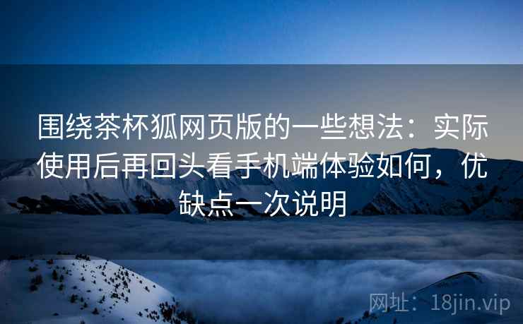 围绕茶杯狐网页版的一些想法:实际使用后再回头看手机端体验如何,优缺点一次说明 围绕茶杯狐网页版的一些想法:实际使用后再回头看手机端体验如何,优缺点一次说明