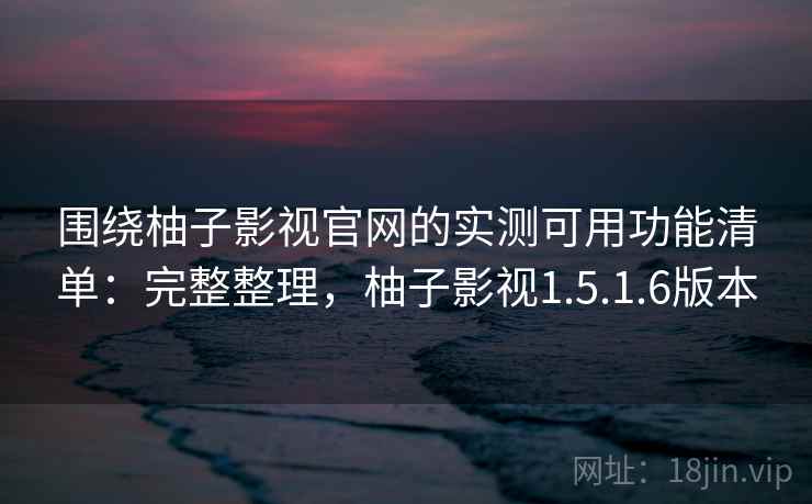 围绕柚子影视官网的实测可用功能清单:完整整理,柚子影视1.5.1.6版本 围绕柚子影视官网的实测可用功能清单:完整整理,柚子影视1.5.1.6版本